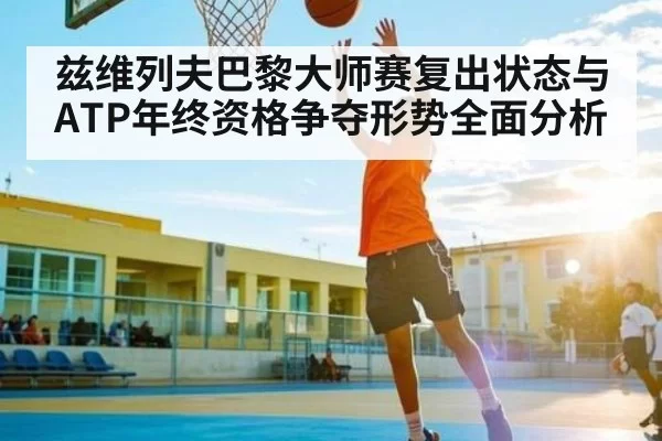 兹维列夫巴黎大师赛复出状态与ATP年终资格争夺形势全面分析